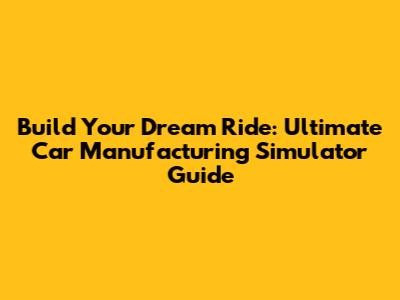 Build Your Dream Ride: Ultimate Car Manufacturing Simulator Guide