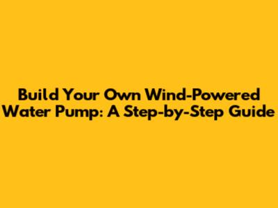 Build Your Own Wind-Powered Water Pump: A Step-by-Step Guide