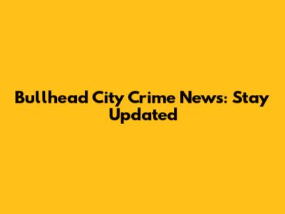 Bullhead City Crime News: Stay Updated