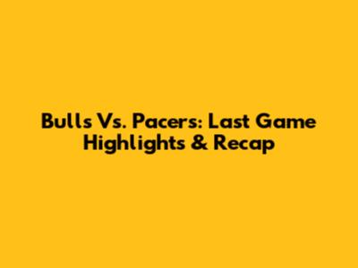 Bulls Vs. Pacers: Last Game Highlights & Recap