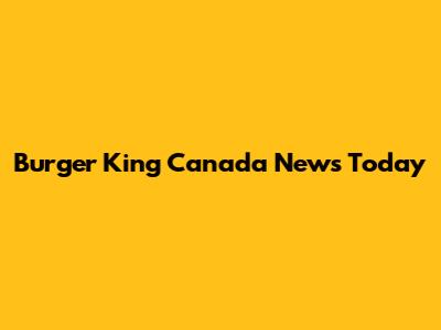 Burger King Canada News Today