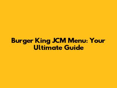 Burger King JCM Menu: Your Ultimate Guide