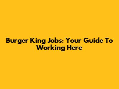 Burger King Jobs: Your Guide To Working Here