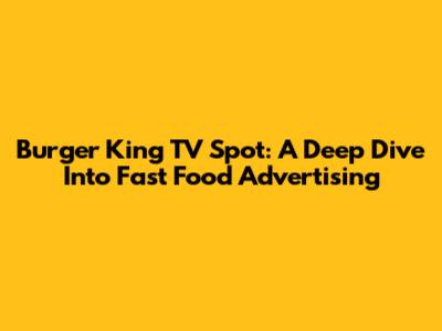 Burger King TV Spot: A Deep Dive Into Fast Food Advertising