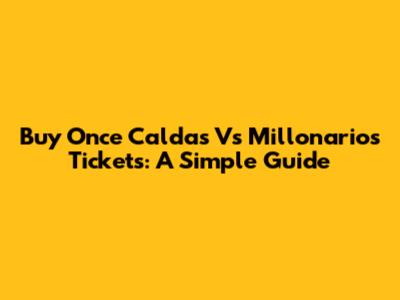 Buy Once Caldas Vs Millonarios Tickets: A Simple Guide