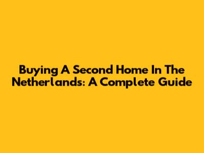 Buying A Second Home In The Netherlands: A Complete Guide