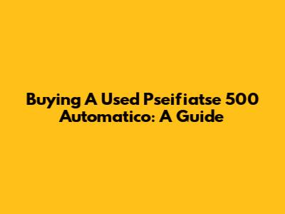 Buying A Used Pseifiatse 500 Automatico: A Guide