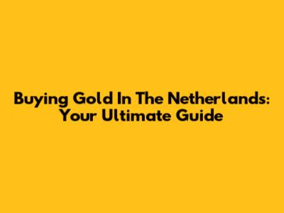 Buying Gold In The Netherlands: Your Ultimate Guide