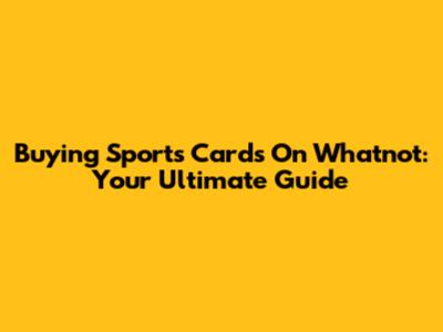 Buying Sports Cards On Whatnot: Your Ultimate Guide