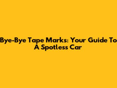 Bye-Bye Tape Marks: Your Guide To A Spotless Car