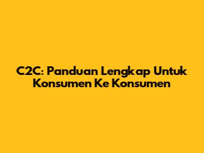 C2C: Panduan Lengkap Untuk Konsumen Ke Konsumen