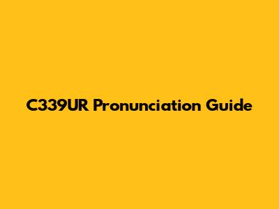 C339UR Pronunciation Guide