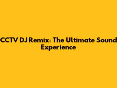 CCTV DJ Remix: The Ultimate Sound Experience