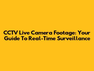 CCTV Live Camera Footage: Your Guide To Real-Time Surveillance