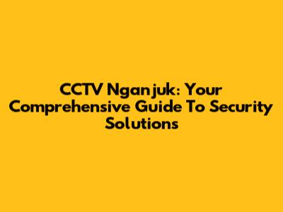 CCTV Nganjuk: Your Comprehensive Guide To Security Solutions