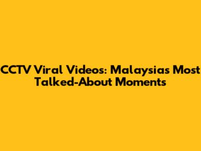CCTV Viral Videos: Malaysia's Most Talked-About Moments