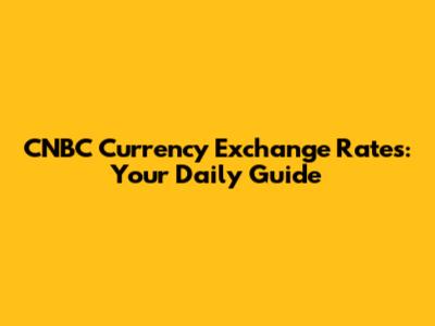 CNBC Currency Exchange Rates: Your Daily Guide