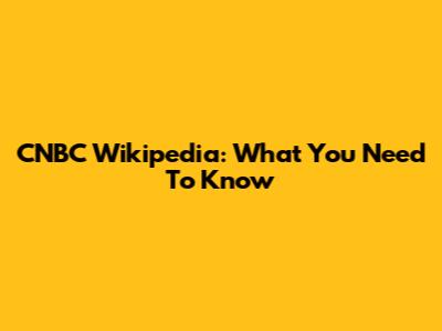 CNBC Wikipedia: What You Need To Know