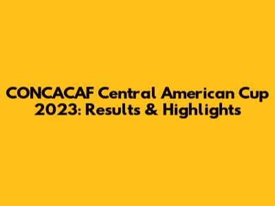CONCACAF Central American Cup 2023: Results & Highlights