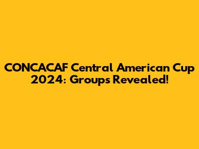 CONCACAF Central American Cup 2024: Groups Revealed!