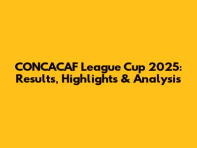 CONCACAF League Cup 2025: Results, Highlights & Analysis