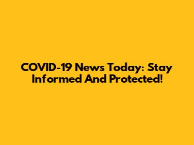 COVID-19 News Today: Stay Informed And Protected!