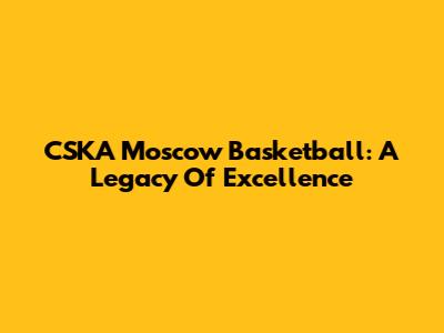 CSKA Moscow Basketball: A Legacy Of Excellence