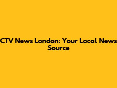CTV News London: Your Local News Source