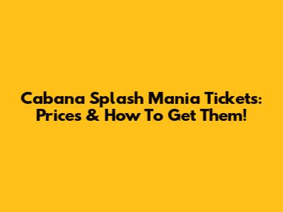 Cabana Splash Mania Tickets: Prices & How To Get Them!