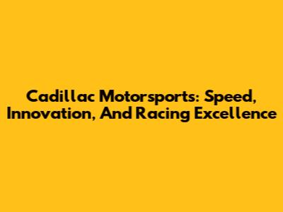 Cadillac Motorsports: Speed, Innovation, And Racing Excellence