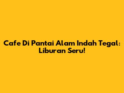 Cafe Di Pantai Alam Indah Tegal: Liburan Seru!