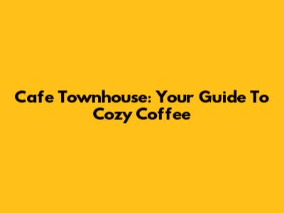 Cafe Townhouse: Your Guide To Cozy Coffee