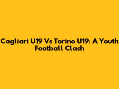 Cagliari U19 Vs Torino U19: A Youth Football Clash