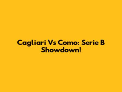 Cagliari Vs Como: Serie B Showdown!