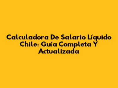 Calculadora De Salario Líquido Chile: Guía Completa Y Actualizada