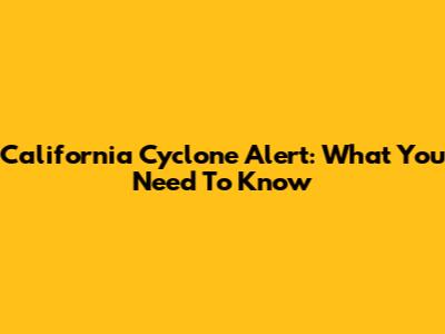 California Cyclone Alert: What You Need To Know