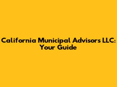 California Municipal Advisors LLC: Your Guide