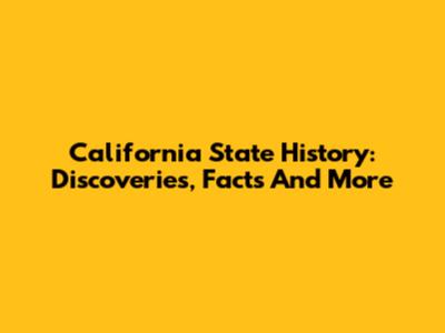 California State History: Discoveries, Facts And More