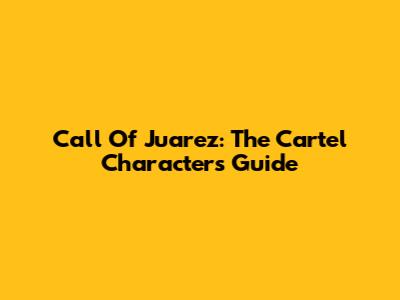 Call Of Juarez: The Cartel Characters Guide