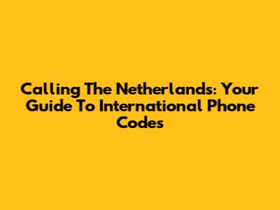 Calling The Netherlands: Your Guide To International Phone Codes