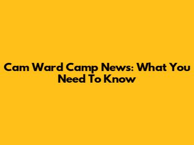 Cam Ward Camp News: What You Need To Know