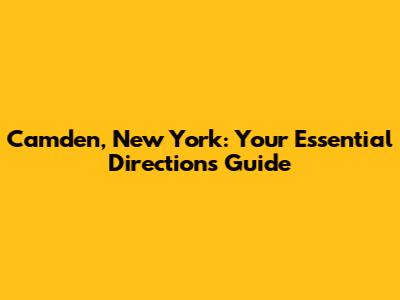 Camden, New York: Your Essential Directions Guide