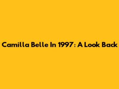 Camilla Belle In 1997: A Look Back