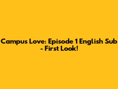 Campus Love: Episode 1 English Sub - First Look!