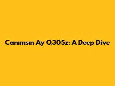 Canımsın Ay Q305z: A Deep Dive
