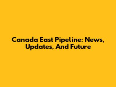 Canada East Pipeline: News, Updates, And Future
