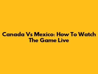 Canada Vs Mexico: How To Watch The Game Live