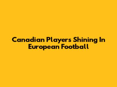 Canadian Players Shining In European Football