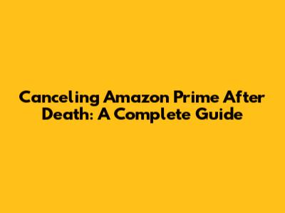 Canceling Amazon Prime After Death: A Complete Guide