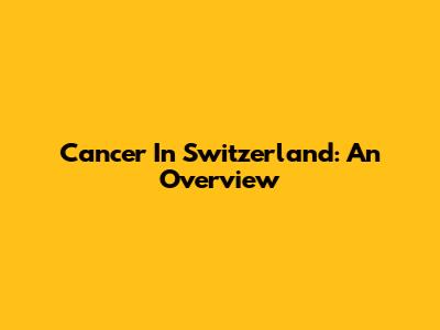 Cancer In Switzerland: An Overview
